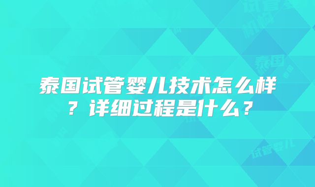 泰国试管婴儿技术怎么样?详细过程是什么?