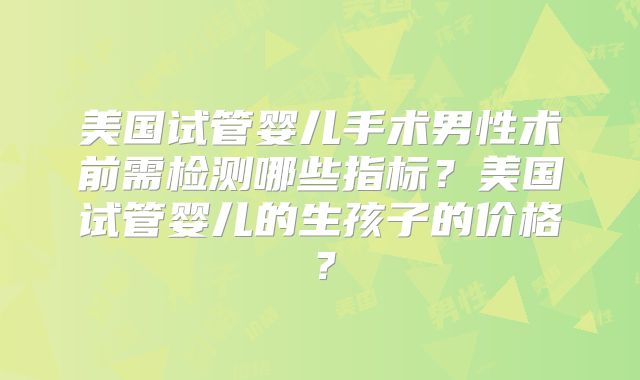 美国试管婴儿手术男性术前需检测哪些指标？美国试管婴儿的生孩子的价格？