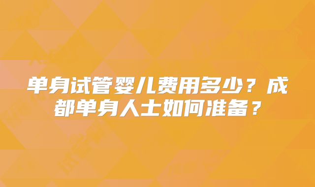 单身试管婴儿费用多少？成都单身人士如何准备？