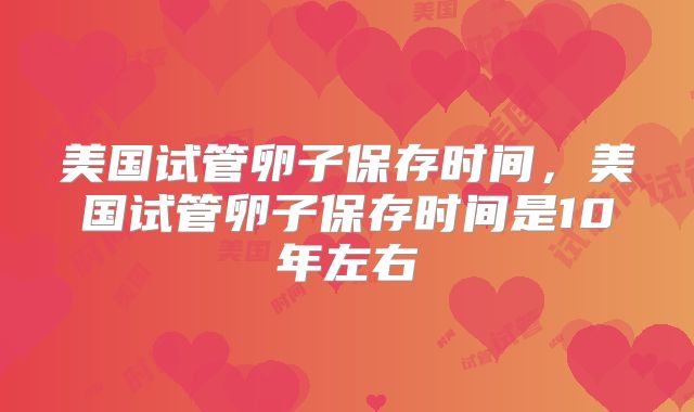 美国试管卵子保存时间，美国试管卵子保存时间是10年左右