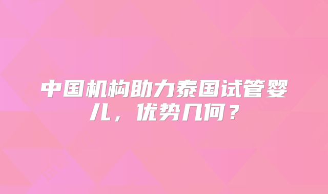 中国机构助力泰国试管婴儿，优势几何？