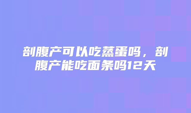 剖腹产可以吃蒸蛋吗,剖腹产能吃面条吗12天