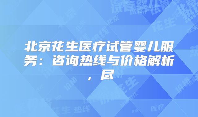 北京花生医疗试管婴儿服务：咨询热线与价格解析，尽