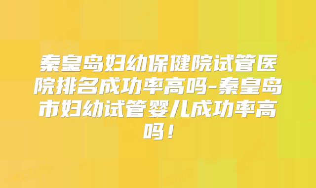 秦皇岛妇幼保健院试管医院排名成功率高吗-秦皇岛市妇幼试管婴儿成功率高吗！