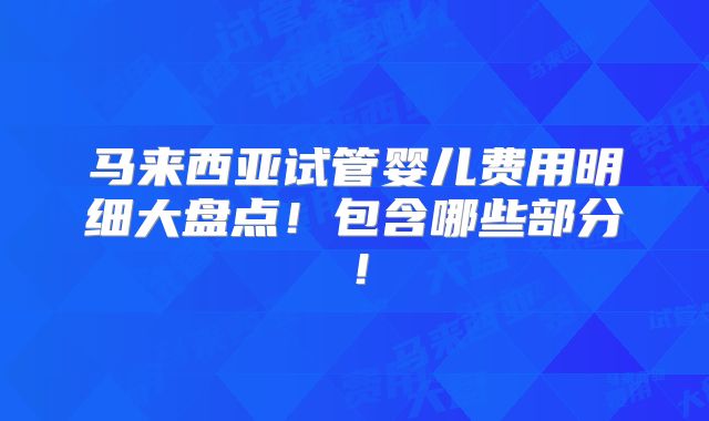 马来西亚试管婴儿费用明细大盘点！包含哪些部分！