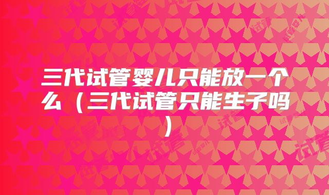 三代试管婴儿只能放一个么（三代试管只能生子吗）