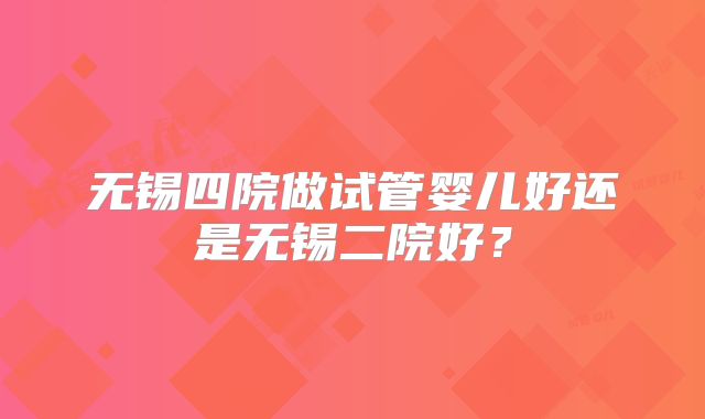 无锡四院做试管婴儿好还是无锡二院好？
