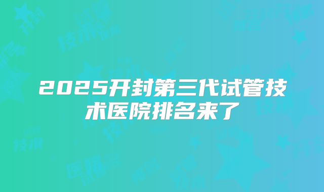 2025开封第三代试管技术医院排名来了