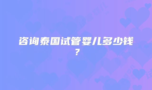 咨询泰国试管婴儿多少钱？
