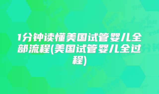 1分钟读懂美国试管婴儿全部流程(美国试管婴儿全过程)
