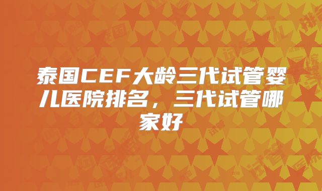 泰国CEF大龄三代试管婴儿医院排名，三代试管哪家好