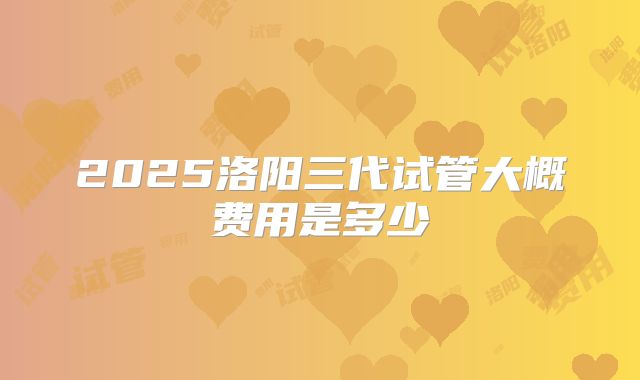 2025洛阳三代试管大概费用是多少