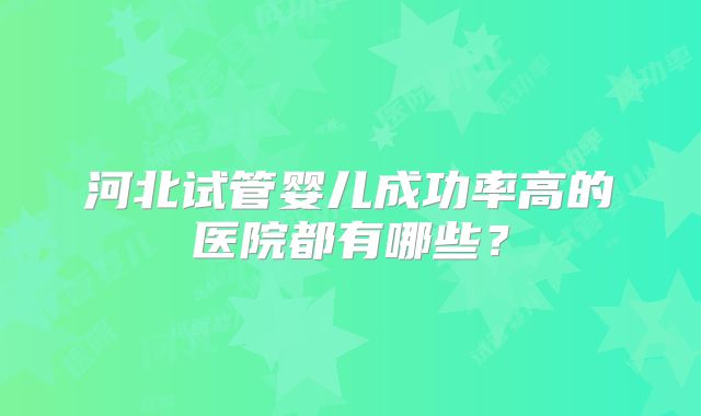 河北试管婴儿成功率高的医院都有哪些？