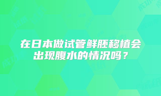 在日本做试管鲜胚移植会出现腹水的情况吗？