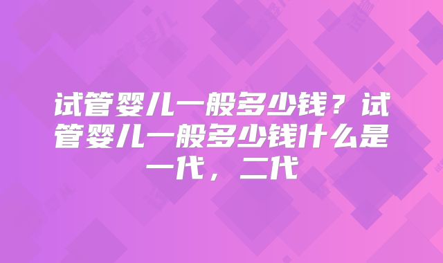 试管婴儿一般多少钱？试管婴儿一般多少钱什么是一代，二代