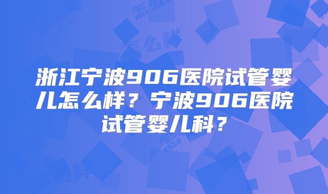 浙江宁波906医院试管婴儿怎么样？宁波906医院试管婴儿科？