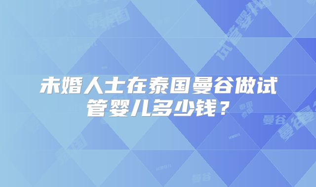 未婚人士在泰国曼谷做试管婴儿多少钱？