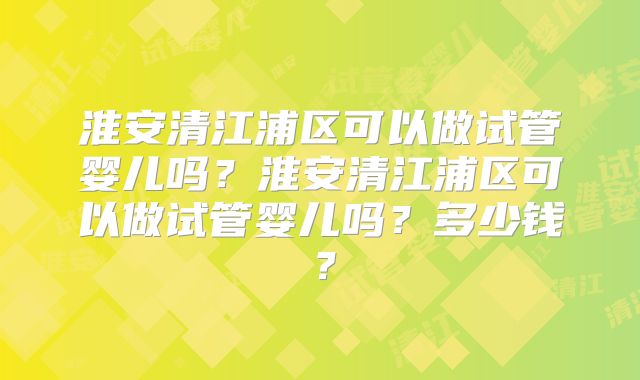 淮安清江浦区可以做试管婴儿吗？淮安清江浦区可以做试管婴儿吗？多少钱？