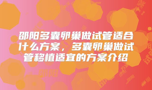 邵阳多囊卵巢做试管适合什么方案,多囊卵巢做试管移植适宜的方案介绍