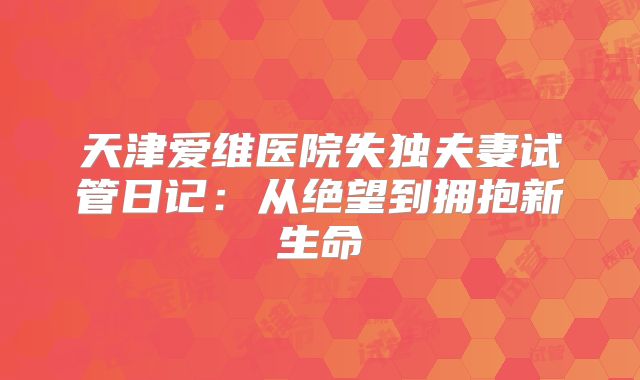 天津爱维医院失独夫妻试管日记：从绝望到拥抱新生命