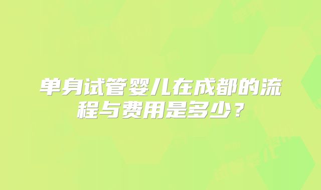 单身试管婴儿在成都的流程与费用是多少？