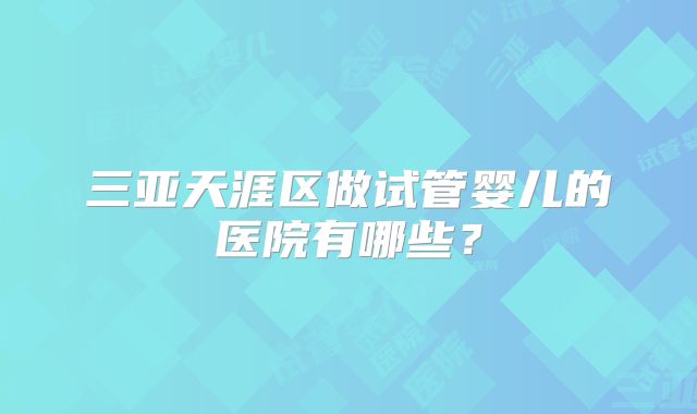 三亚天涯区做试管婴儿的医院有哪些？