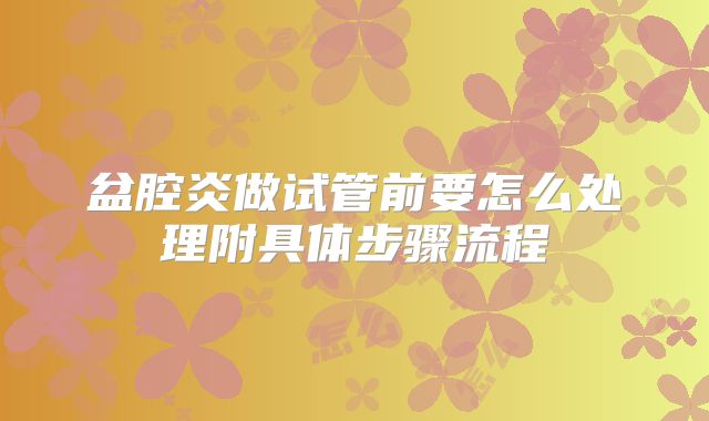 盆腔炎做试管前要怎么处理附具体步骤流程