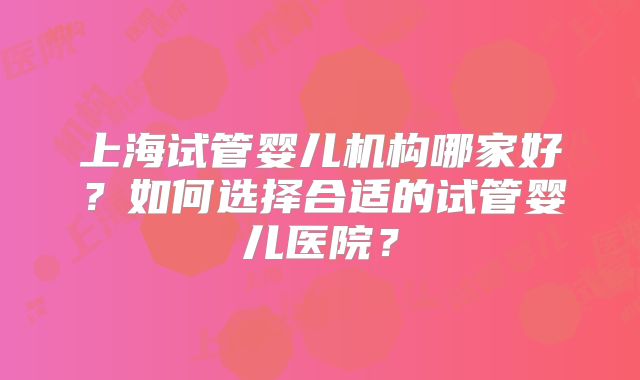上海试管婴儿机构哪家好？如何选择合适的试管婴儿医院？