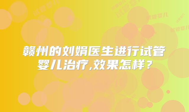 赣州的刘娟医生进行试管婴儿治疗,效果怎样？