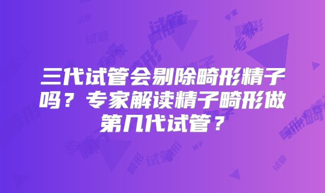 三代试管会剔除畸形精子吗？专家解读精子畸形做第几代试管？