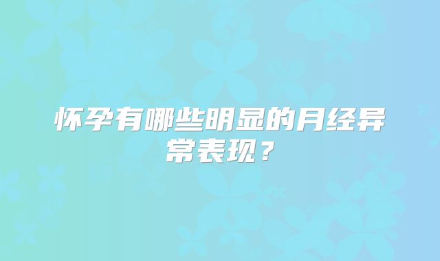 怀孕有哪些明显的月经异常表现？