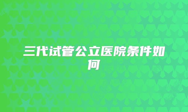 三代试管公立医院条件如何