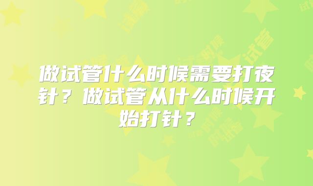 做试管什么时候需要打夜针?做试管从什么时候开始打针?