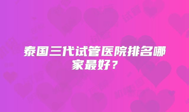 泰国三代试管医院排名哪家最好？
