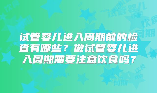 试管婴儿进入周期前的检查有哪些？做试管婴儿进入周期需要注意饮食吗？