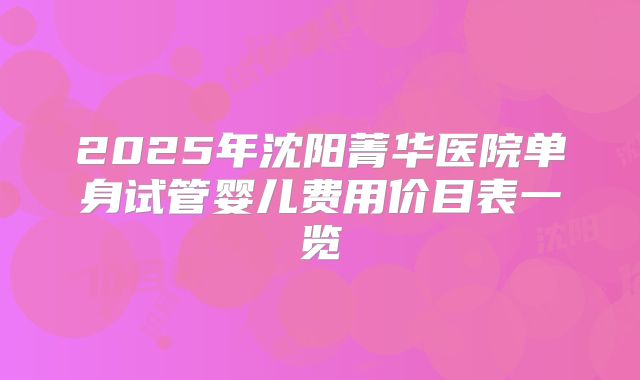 2025年沈阳菁华医院单身试管婴儿费用价目表一览