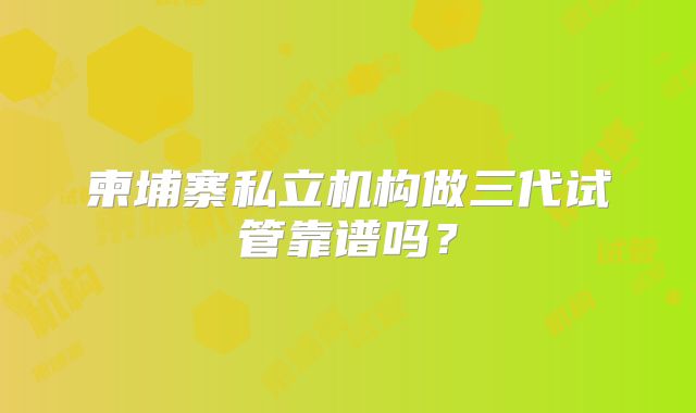 柬埔寨私立机构做三代试管靠谱吗？