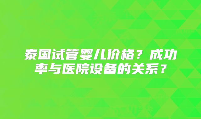 泰国试管婴儿价格？成功率与医院设备的关系？