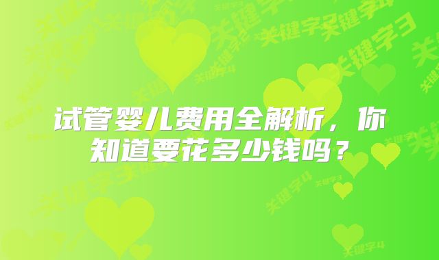 试管婴儿费用全解析，你知道要花多少钱吗？