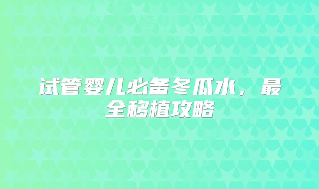 试管婴儿必备冬瓜水，最全移植攻略