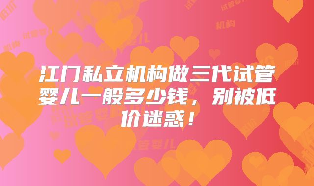 江门私立机构做三代试管婴儿一般多少钱，别被低价迷惑！