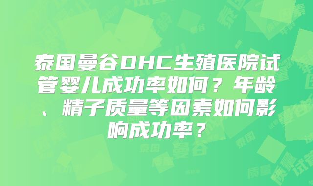 泰国曼谷DHC生殖医院试管婴儿成功率如何？年龄、精子质量等因素如何影响成功率？