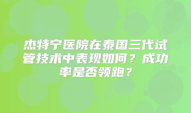 杰特宁医院在泰国三代试管技术中表现如何？成功率是否领跑？