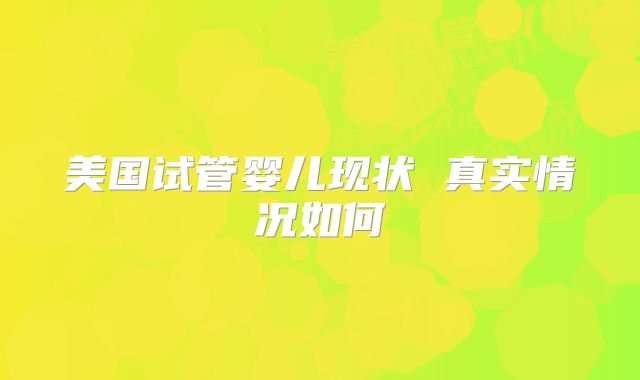 美国试管婴儿现状 真实情况如何
