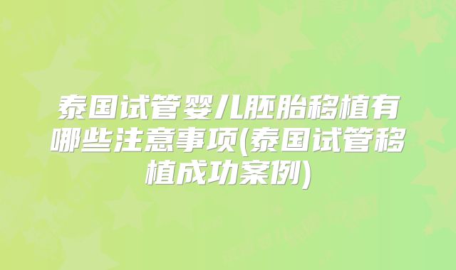 泰国试管婴儿胚胎移植有哪些注意事项(泰国试管移植成功案例)