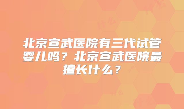 北京宣武医院有三代试管婴儿吗?北京宣武医院最擅长什么?
