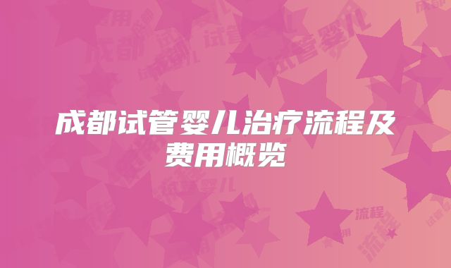 成都试管婴儿治疗流程及费用概览