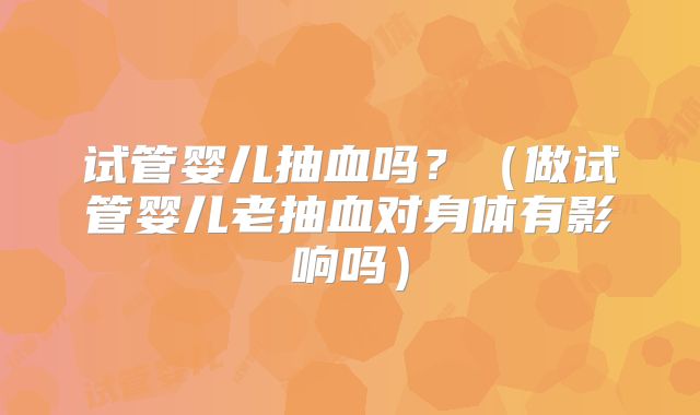 试管婴儿抽血吗？（做试管婴儿老抽血对身体有影响吗）