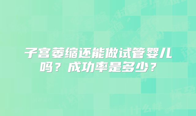 子宫萎缩还能做试管婴儿吗？成功率是多少？
