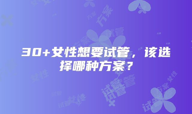30+女性想要试管，该选择哪种方案？